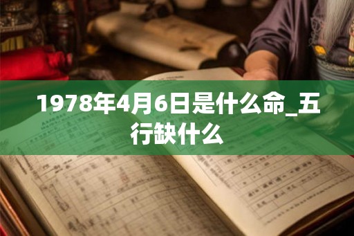 1978年4月6日是什么命_五行缺什么 1978年4月6日是什么命_五行缺什么