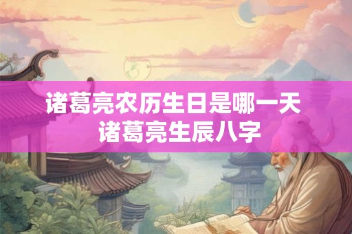 诸葛亮农历生日是哪一天  诸葛亮生辰八字