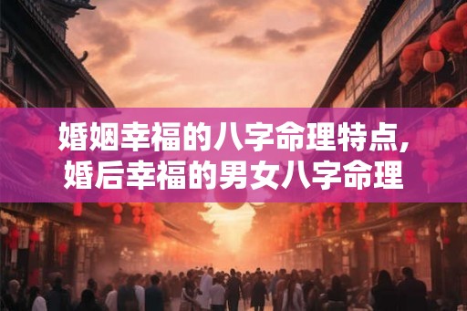婚姻幸福的八字命理特点,婚后幸福的男女八字命理