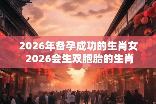 2026年备孕成功的生肖女 2026会生双胞胎的生肖