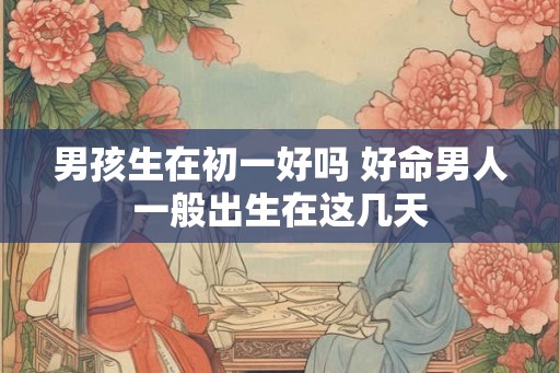 男孩生在初一好吗 好命男人一般出生在这几天