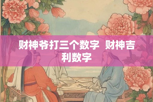 财神爷打三个数字  财神吉利数字