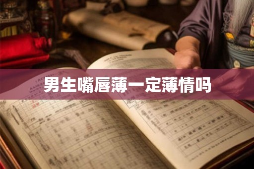 男生嘴唇薄一定薄情吗 男生嘴唇薄一定薄情吗