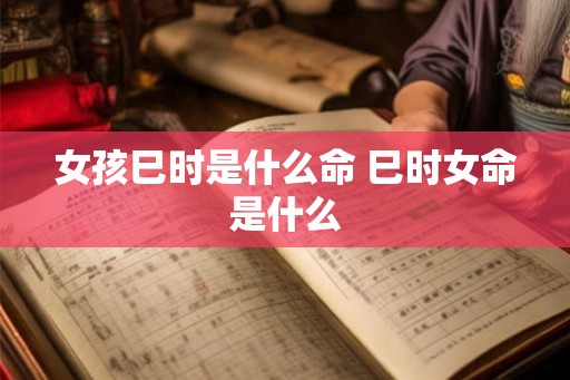 女孩巳时是什么命 巳时女命是什么