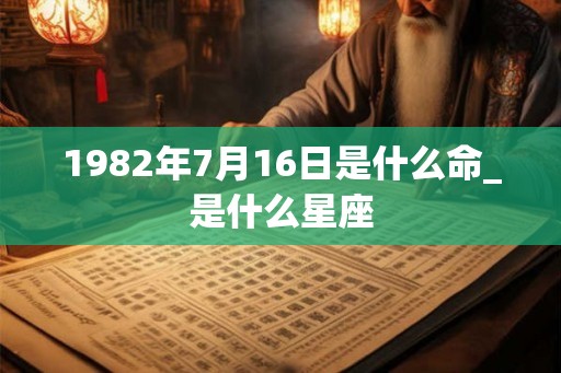 1982年7月16日是什么命_是什么星座