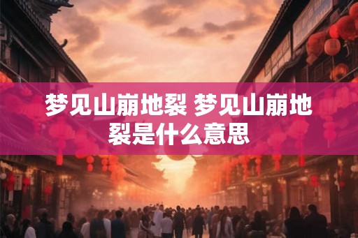 梦见山崩地裂 梦见山崩地裂是什么意思 梦见山崩地裂 梦见山崩地裂是什么意思