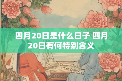 四月20日是什么日子 四月20日有何特别含义