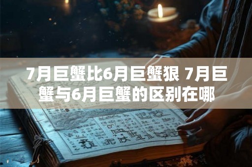 7月巨蟹比6月巨蟹狠 7月巨蟹与6月巨蟹的区别在哪