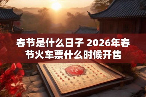 春节是什么日子 2026年春节火车票什么时候开售 春节是什么日子 2026年春节火车票什么时候开售