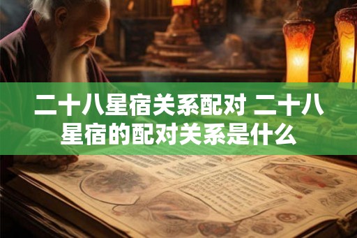 二十八星宿关系配对 二十八星宿的配对关系是什么 二十八星宿关系配对 二十八星宿的配对关系是什么