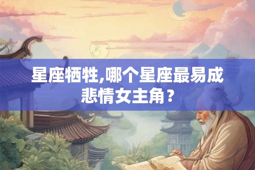 星座牺牲,哪个星座最易成悲情女主角？
