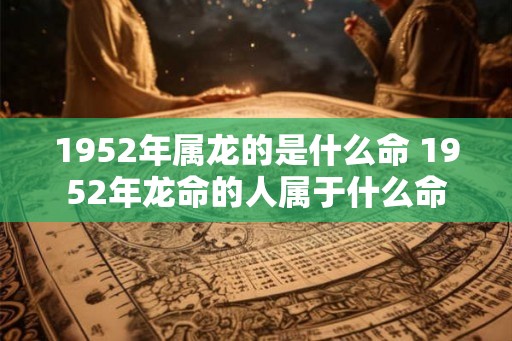 1952年属龙的是什么命 1952年龙命的人属于什么命