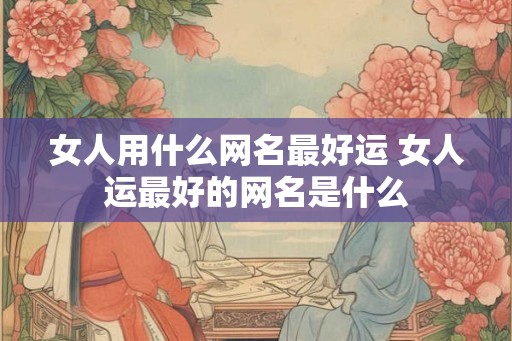 女人用什么网名最好运 女人运最好的网名是什么