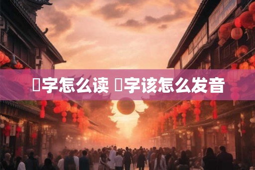 燊字怎么读 燊字该怎么发音
