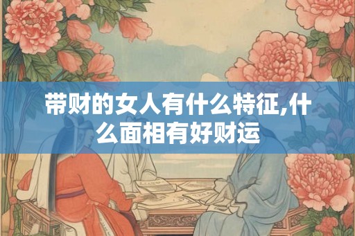 带财的女人有什么特征,什么面相有好财运