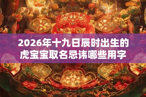 2026年十九日辰时出生的虎宝宝取名忌讳哪些用字
