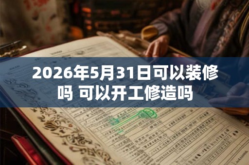 2026年5月31日可以装修吗 可以开工修造吗