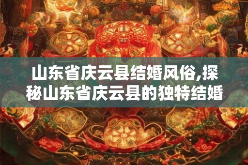 山东省庆云县结婚风俗,探秘山东省庆云县的独特结婚风俗