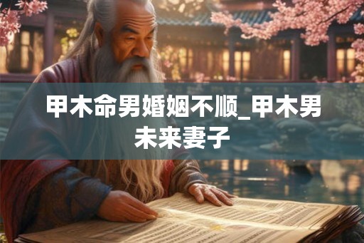 甲木命男婚姻不顺_甲木男未来妻子