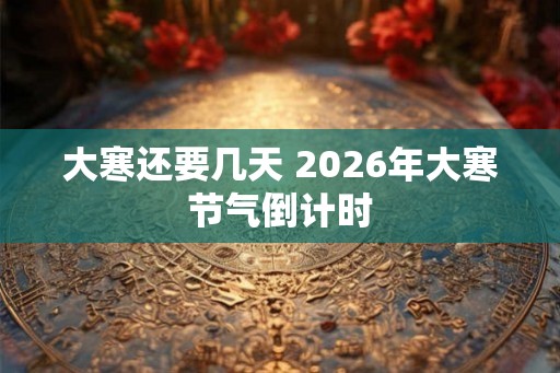 大寒还要几天 2026年大寒节气倒计时