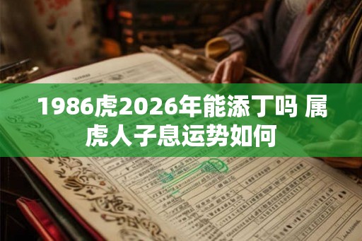 1986虎2026年能添丁吗 属虎人子息运势如何