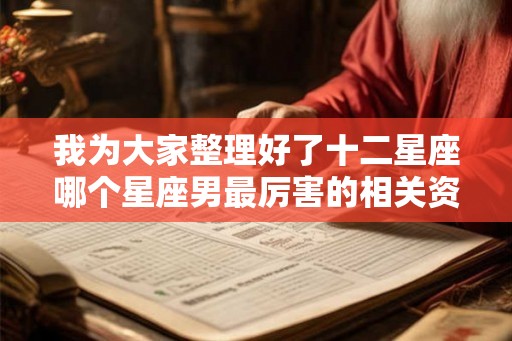 我为大家整理好了十二星座哪个星座男最厉害的相关资料 我为大家整理好了十二星座哪个星座男最厉害的相关资料