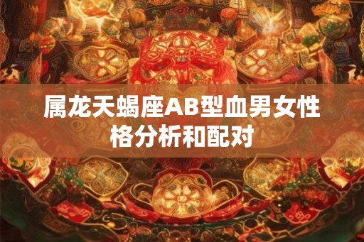 属龙天蝎座AB型血男女性格分析和配对