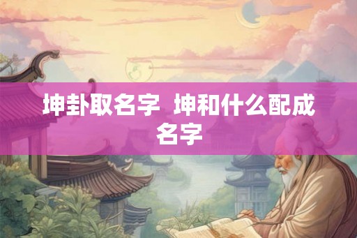 坤卦取名字 坤和什么配成名字 坤卦取名字 坤和什么配成名字