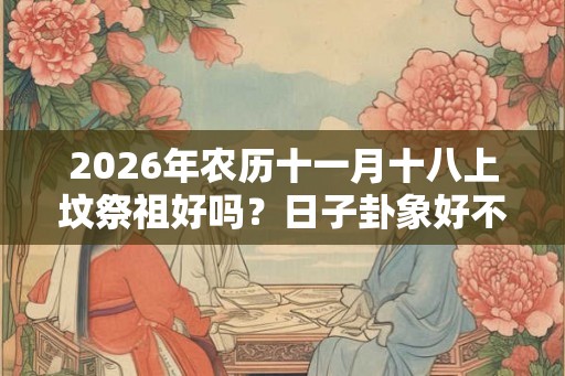 2026年农历十一月十八上坟祭祖好吗？日子卦象好不好？