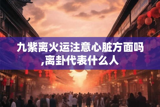 九紫离火运注意心脏方面吗,离卦代表什么人