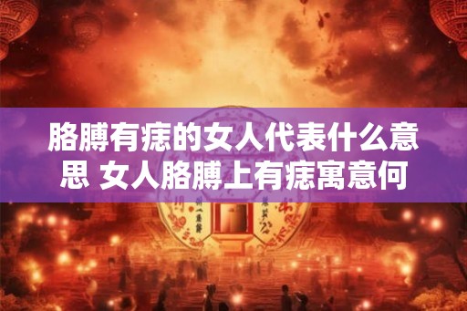 胳膊有痣的女人代表什么意思 女人胳膊上有痣寓意何在