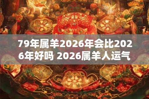 79年属羊2026年会比2026年好吗 2026属羊人运气如何