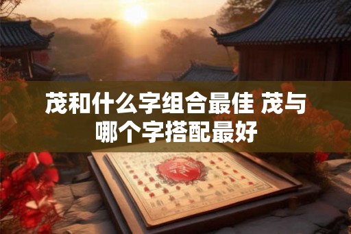 茂和什么字组合最佳 茂与哪个字搭配最好