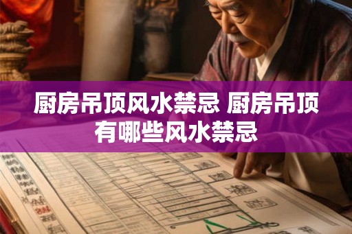厨房吊顶风水禁忌 厨房吊顶有哪些风水禁忌