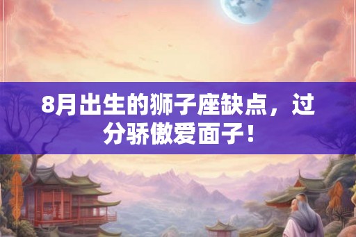 8月出生的狮子座缺点,过分骄傲爱面子! 8月出生的狮子座缺点,过分骄傲爱面子!