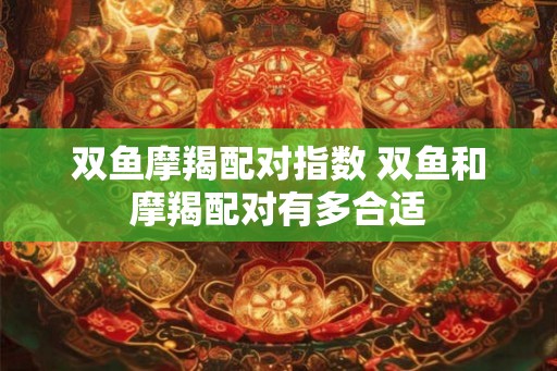 双鱼摩羯配对指数 双鱼和摩羯配对有多合适