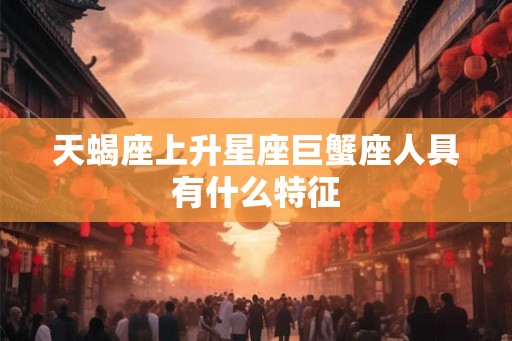 天蝎座上升星座巨蟹座人具有什么特征