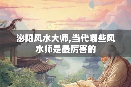 泌阳风水大师,当代哪些风水师是最厉害的