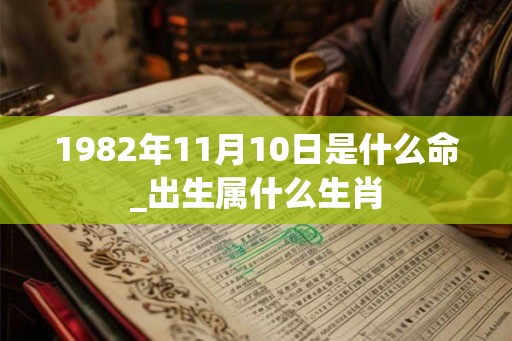 1982年11月10日是什么命_出生属什么生肖 1982年11月10日是什么命_出生属什么生肖
