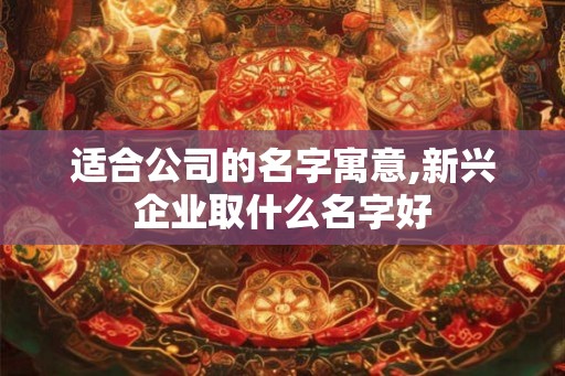 适合公司的名字寓意,新兴企业取什么名字好