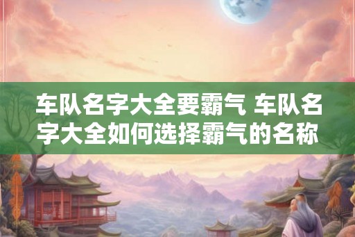 车队名字大全要霸气 车队名字大全如何选择霸气的名称