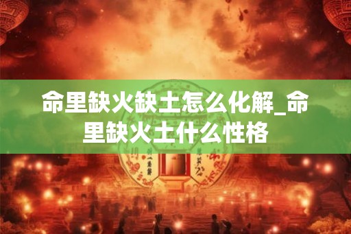 命里缺火缺土怎么化解_命里缺火土什么性格