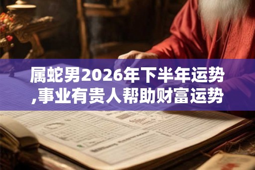 属蛇男2026年下半年运势,事业有贵人帮助财富运势好