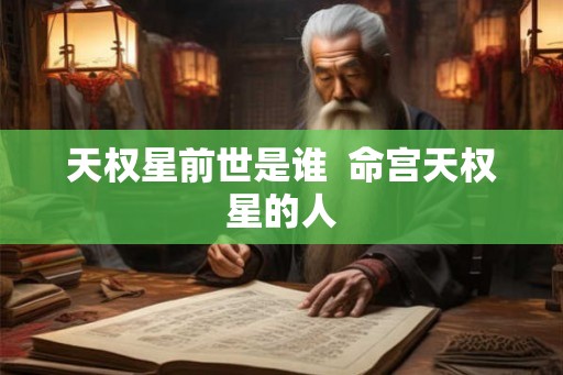 天权星前世是谁 命宫天权星的人 天权星前世是谁 命宫天权星的人