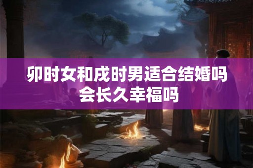 卯时女和戌时男适合结婚吗 会长久幸福吗