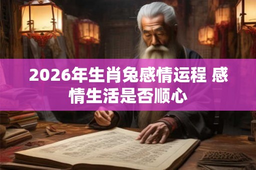 2026年生肖兔感情运程 感情生活是否顺心