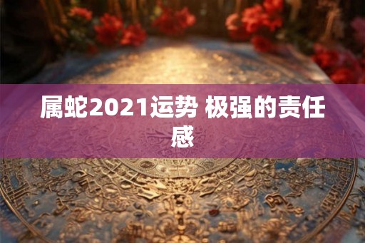 属蛇2021运势 极强的责任感