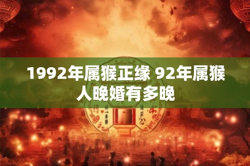 1992年属猴正缘 92年属猴人晚婚有多晚 1992年属猴正缘 92年属猴人晚婚有多晚
