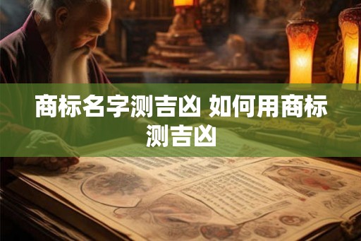 商标名字测吉凶 如何用商标测吉凶