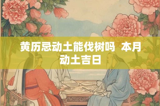 黄历忌动土能伐树吗  本月动土吉日